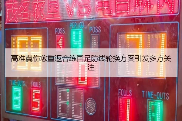 高准翼伤愈重返合练国足防线轮换方案引发多方关注